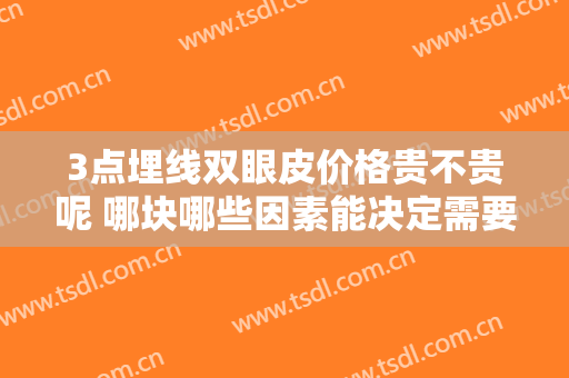 3点埋线双眼皮价格贵不贵呢 哪块哪些因素能决定需要的价钱