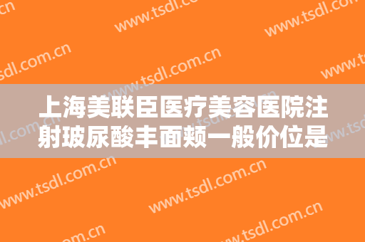 上海美联臣医疗美容医院注射玻尿酸丰面颊一般价位是多少?效果怎么样?