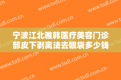 宁波江北雅韩医疗美容门诊部皮下剥离法去眼袋多少钱?有哪些优势?