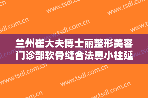 兰州崔大夫博士丽整形美容门诊部软骨缝合法鼻小柱延长大楷需要多少钱?多长时间恢复?