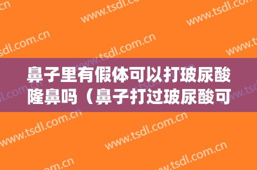 鼻子里有假体可以打玻尿酸隆鼻吗（鼻子打过玻尿酸可以做假体吗）(鼻子打了玻尿酸还可以做假体吗)