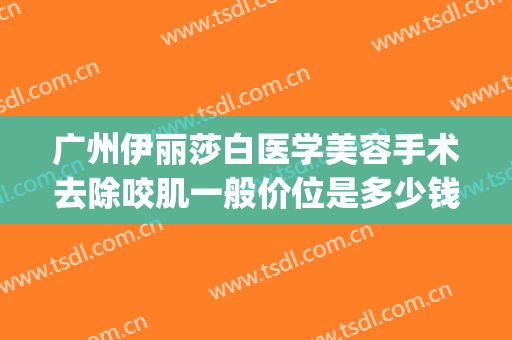 广州伊丽莎白医学美容手术去除咬肌一般价位是多少钱?效果怎么样?(伊丽莎白整形美容医院官网)