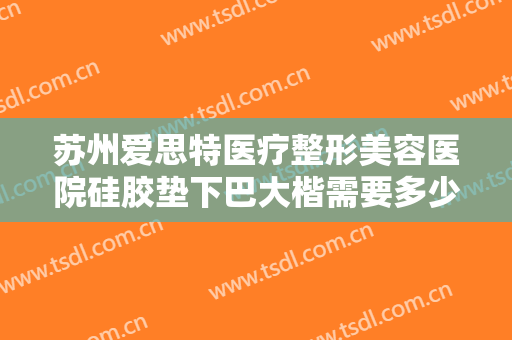 苏州爱思特医疗整形美容医院硅胶垫下巴大楷需要多少费用?多长时间恢复?