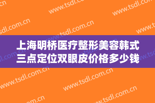 上海明桥医疗整形美容韩式三点定位双眼皮价格多少钱?靠谱吗?(三点式双眼皮医院)