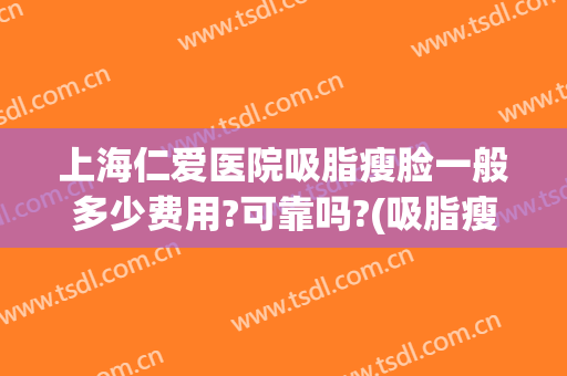 上海仁爱医院吸脂瘦脸一般多少费用?可靠吗?(吸脂瘦脸费用多少钱)