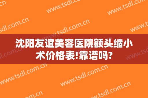 沈阳友谊美容医院额头缩小术价格表!靠谱吗?