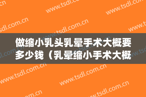 做缩小乳头乳晕手术大概要多少钱（乳晕缩小手术大概要多少钱?）(乳晕缩小手术是什么)