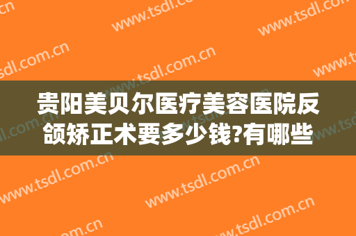 贵阳美贝尔医疗美容医院反颌矫正术要多少钱?有哪些优势?(贵阳美贝尔整形美容医院)