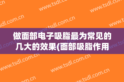 做面部电子吸脂最为常见的几大的效果(面部吸脂作用)