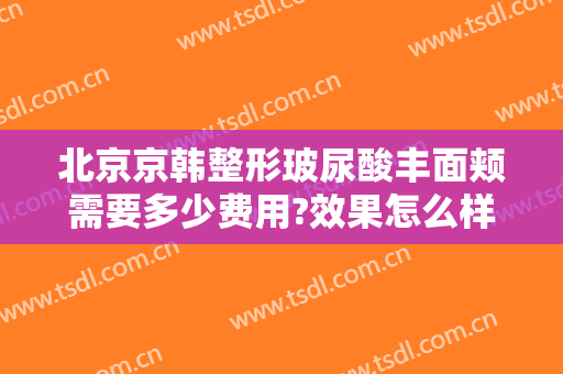 北京京韩整形玻尿酸丰面颊需要多少费用?效果怎么样?