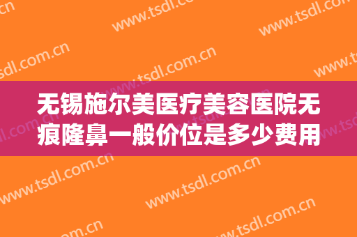 无锡施尔美医疗美容医院无痕隆鼻一般价位是多少费用?靠谱吗?(无锡施尔美医疗美容医院正规吗)