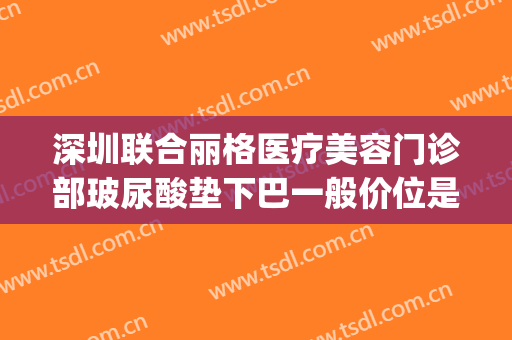 深圳联合丽格医疗美容门诊部玻尿酸垫下巴一般价位是多少?好不好?(玻尿酸填充面部价格)