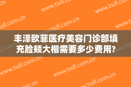 丰泽欧菲医疗美容门诊部填充脸颊大楷需要多少费用?有哪些优势?