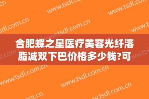 合肥蝶之星医疗美容光纤溶脂减双下巴价格多少钱?可靠吗?(蝶之星整形医院)