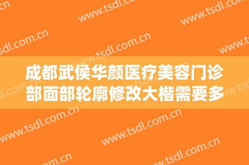成都武侯华颜医疗美容门诊部面部轮廓修改大楷需要多少钱?靠谱吗?(成都华美整形美容医院—认准官方网站)