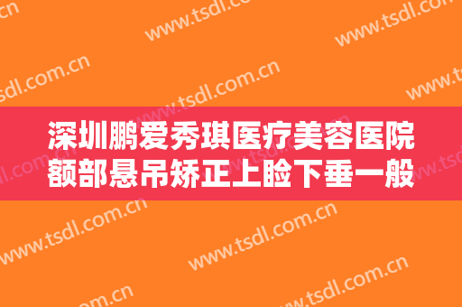 深圳鹏爱秀琪医疗美容医院额部悬吊矫正上睑下垂一般多少钱?需要多久恢复?
