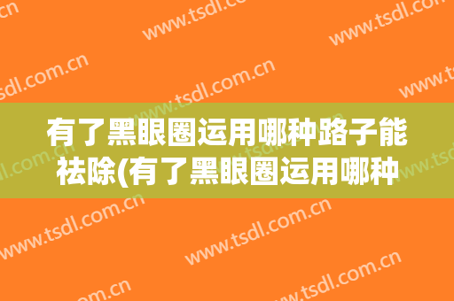 有了黑眼圈运用哪种路子能祛除(有了黑眼圈运用哪种路子能祛除呢)
