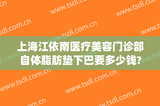 上海江依南医疗美容门诊部自体脂肪垫下巴要多少钱?有哪些优势?(面部吸脂三甲医院)