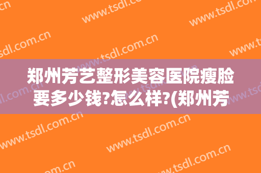 郑州芳艺整形美容医院瘦脸要多少钱?怎么样?(郑州芳华整形美容医院)