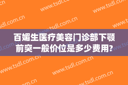 百媚生医疗美容门诊部下颚前突一般价位是多少费用?需要多久恢复?(下颚角整形多少钱?)