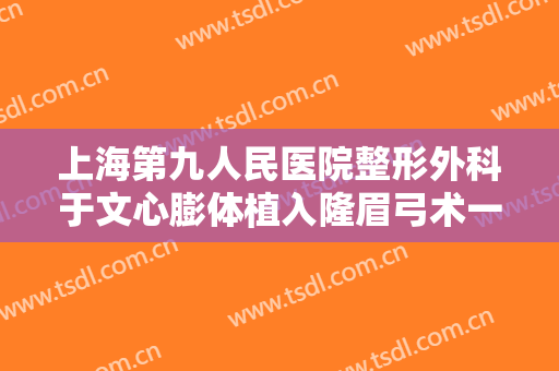 上海第九人民医院整形外科于文心膨体植入隆眉弓术一般价位是多少费用?可靠吗?