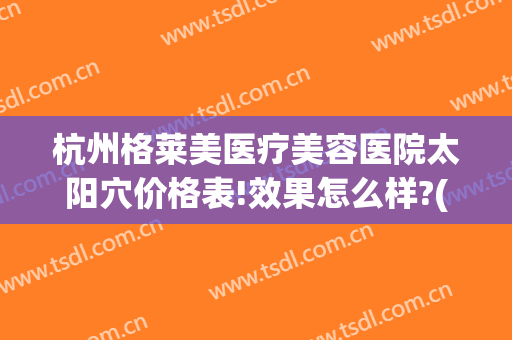 杭州格莱美医疗美容医院太阳穴价格表!效果怎么样?(杭州格莱美整形)