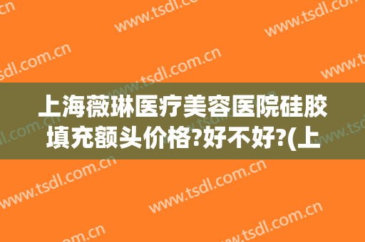 上海薇琳医疗美容医院硅胶填充额头价格?好不好?(上海薇琳医疗整形机构)