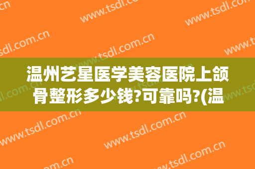 温州艺星医学美容医院上颌骨整形多少钱?可靠吗?(温州艺星医学美容医院上颌骨整形多少钱?可靠吗知乎)
