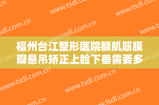 福州台江整形医院额肌筋膜瓣悬吊矫正上睑下垂需要多少费用?有哪些优势?