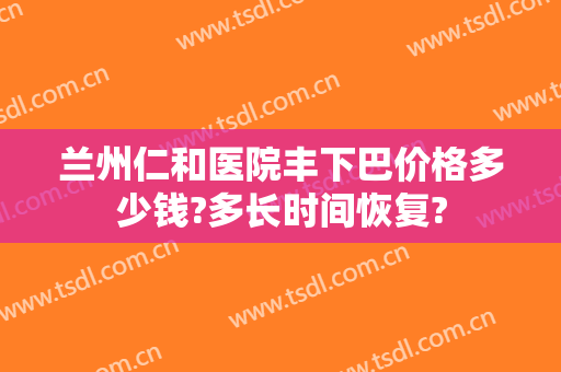 兰州仁和医院丰下巴价格多少钱?多长时间恢复?