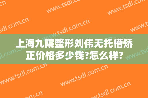 上海九院整形刘伟无托槽矫正价格多少钱?怎么样?