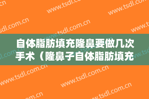 自体脂肪填充隆鼻要做几次手术（隆鼻子自体脂肪填充）(自体脂肪填充后多久可以隆鼻)