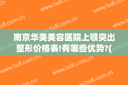 南京华美美容医院上颚突出整形价格表!有哪些优势?(南京面部吸脂比较好的医院)