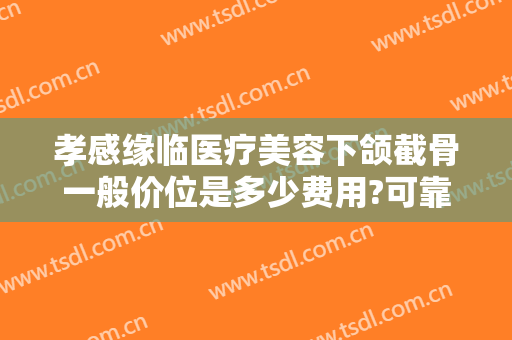 孝感缘临医疗美容下颌截骨一般价位是多少费用?可靠吗?