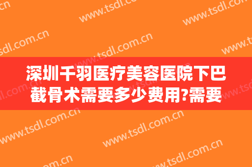 深圳千羽医疗美容医院下巴截骨术需要多少费用?需要多久恢复?(脸部截骨矫正手术多少钱)