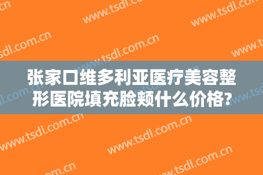 张家口维多利亚医疗美容整形医院填充脸颊什么价格?效果怎么样?