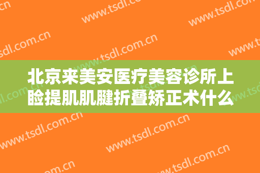 北京来美安医疗美容诊所上睑提肌肌腱折叠矫正术什么价格?有哪些优势?