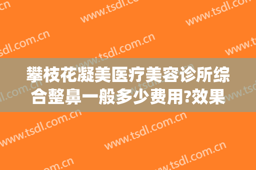 攀枝花凝美医疗美容诊所综合整鼻一般多少费用?效果怎么样?(攀枝花美容医院哪家好)