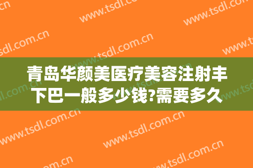 青岛华颜美医疗美容注射丰下巴一般多少钱?需要多久恢复?(玻尿酸丰面颊需要多少钱)