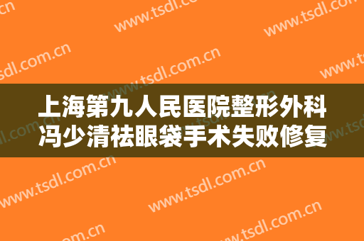 上海第九人民医院整形外科冯少清祛眼袋手术失败修复一般多少费用?多长时间恢复?