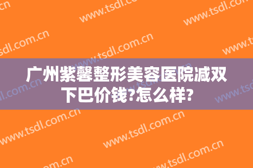 广州紫馨整形美容医院减双下巴价钱?怎么样?