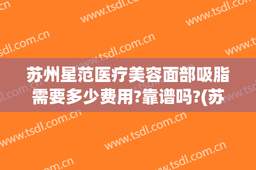 苏州星范医疗美容面部吸脂需要多少费用?靠谱吗?(苏州面部吸脂整形)