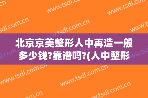 北京京美整形人中再造一般多少钱?靠谱吗?(人中整形大概多少钱)