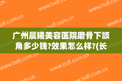 广州晨曦美容医院磨骨下颌角多少钱?效果怎么样?(长沙颌面磨骨整形)