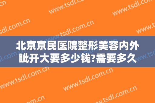 北京京民医院整形美容内外眦开大要多少钱?需要多久恢复?