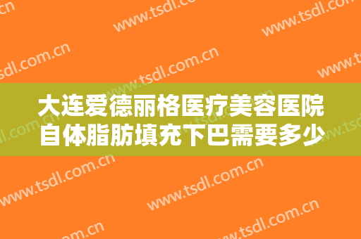 大连爱德丽格医疗美容医院自体脂肪填充下巴需要多少钱?效果怎么样?