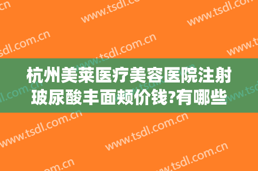 杭州美莱医疗美容医院注射玻尿酸丰面颊价钱?有哪些优势?(美莱医院瘦脸针多少钱)