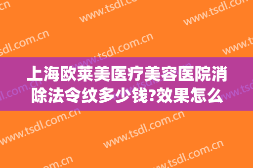 上海欧莱美医疗美容医院消除法令纹多少钱?效果怎么样?(武汉去法令纹医院美莱整形)