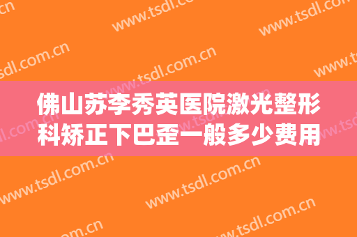 佛山苏李秀英医院激光整形科矫正下巴歪一般多少费用?怎么样?(佛山苏李秀英医院隆胸怎么样)