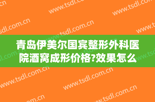 青岛伊美尔国宾整形外科医院酒窝成形价格?效果怎么样?(山东伊美尔整形医院)